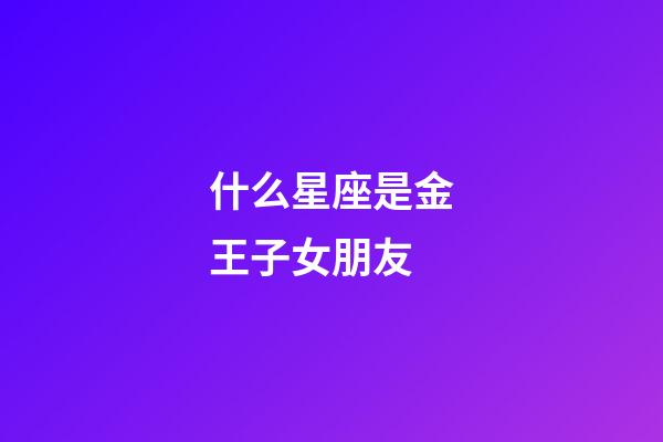 什么星座是金王子女朋友-第1張-星座運(yùn)勢(shì)-玄機(jī)派