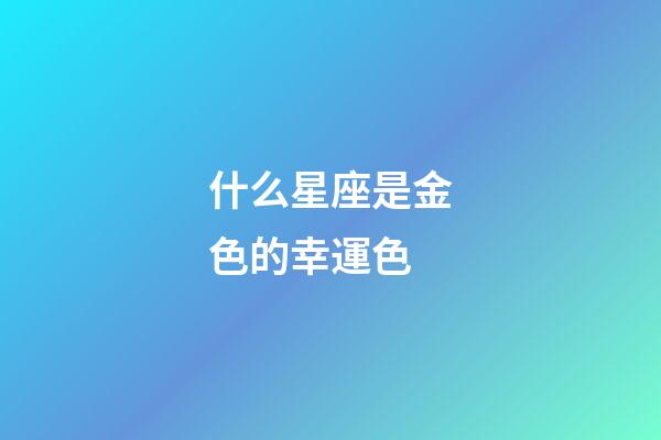 什么星座是金色的幸運色-第1張-星座運勢-玄機派