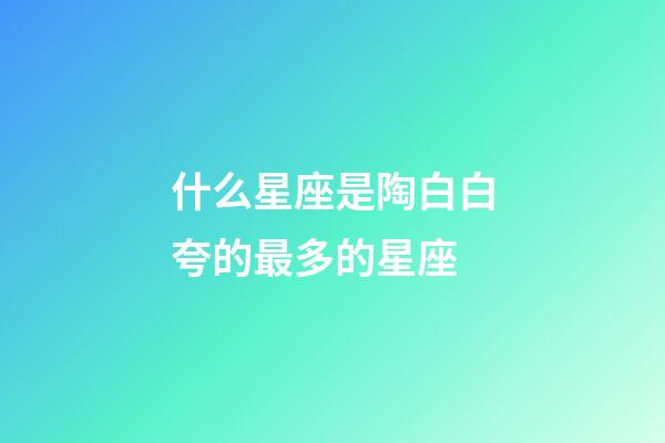 什么星座是陶白白夸的最多的星座-第1張-星座運勢-玄機派