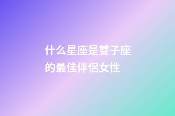 什么星座是雙子座的最佳伴侶女性-第1張-星座運勢-玄機派
