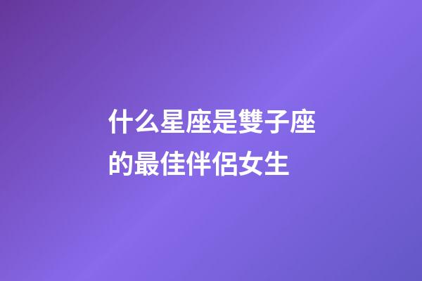 什么星座是雙子座的最佳伴侶女生-第1張-星座運勢-玄機派