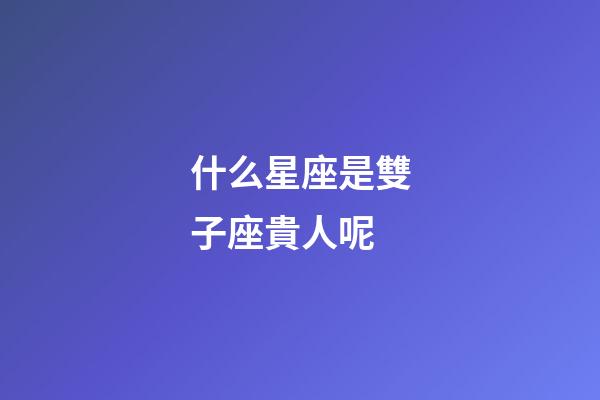 什么星座是雙子座貴人呢-第1張-星座運勢-玄機派