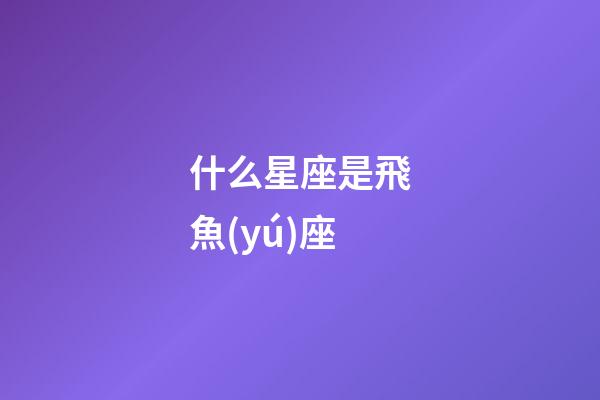 什么星座是飛魚(yú)座-第1張-星座運(yùn)勢(shì)-玄機(jī)派