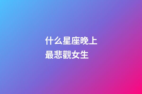 什么星座晚上最悲觀女生-第1張-星座運(yùn)勢(shì)-玄機(jī)派