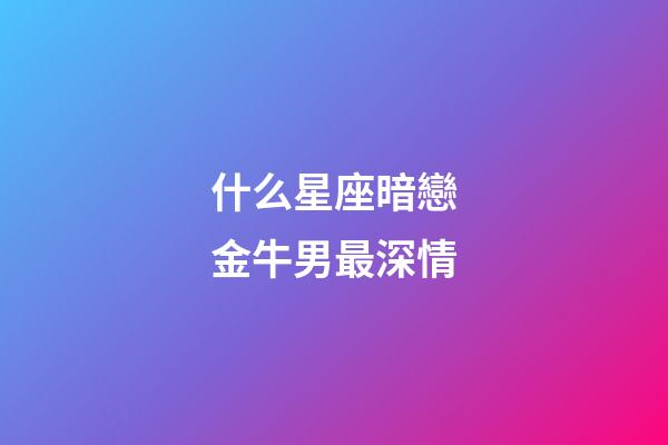 什么星座暗戀金牛男最深情-第1張-星座運勢-玄機派