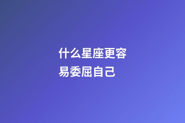什么星座更容易委屈自己-第1張-星座運勢-玄機派