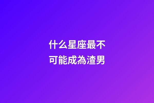 什么星座最不可能成為渣男-第1張-星座運勢-玄機派