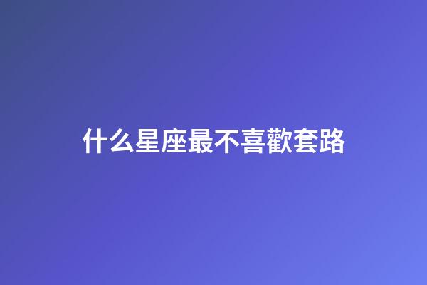 什么星座最不喜歡套路-第1張-星座運勢-玄機派