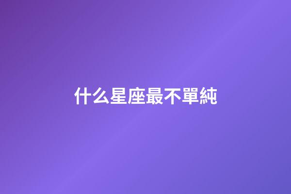 什么星座最不單純-第1張-星座運勢-玄機派