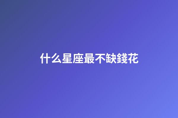什么星座最不缺錢花-第1張-星座運勢-玄機派