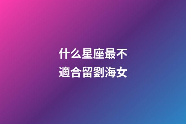什么星座最不適合留劉海女-第1張-星座運勢-玄機派