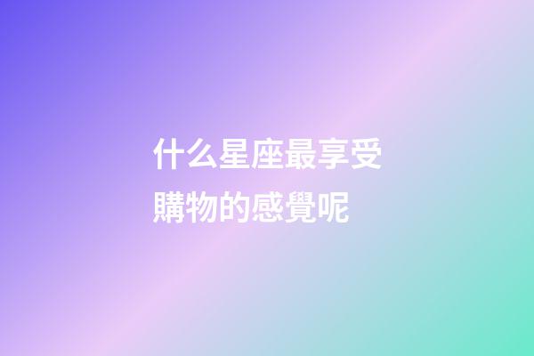 什么星座最享受購物的感覺呢-第1張-星座運勢-玄機派