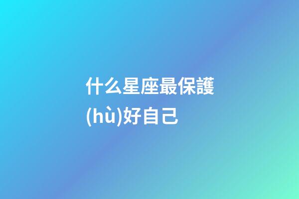 什么星座最保護(hù)好自己-第1張-星座運(yùn)勢(shì)-玄機(jī)派