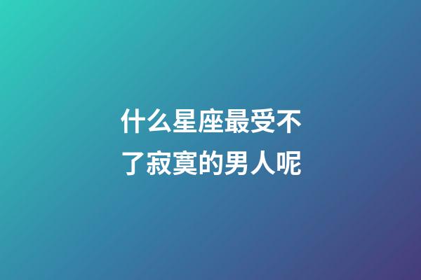 什么星座最受不了寂寞的男人呢-第1張-星座運勢-玄機派