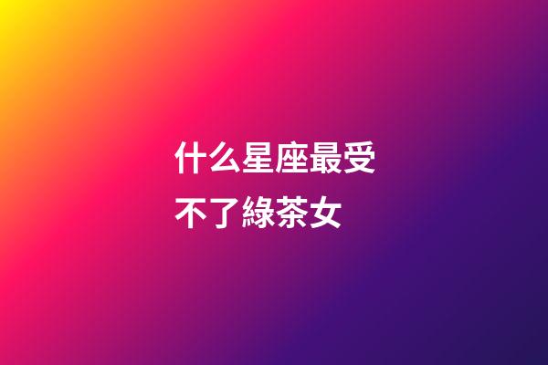 什么星座最受不了綠茶女-第1張-星座運(yùn)勢-玄機(jī)派