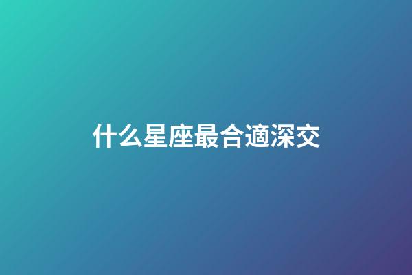 什么星座最合適深交-第1張-星座運勢-玄機派