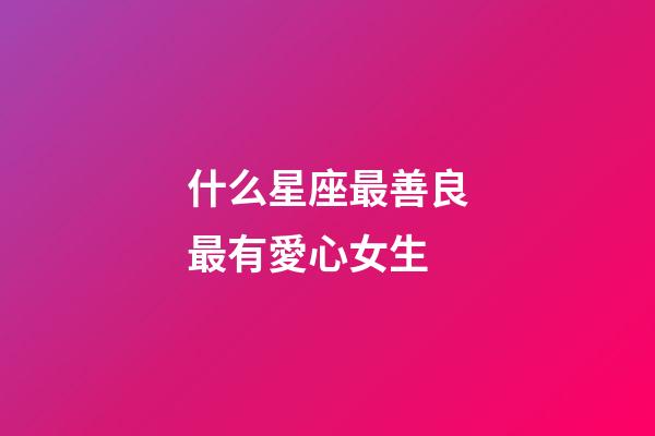 什么星座最善良最有愛心女生-第1張-星座運勢-玄機派