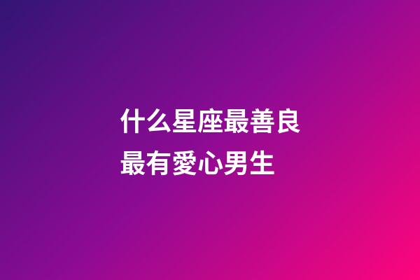 什么星座最善良最有愛心男生-第1張-星座運勢-玄機派