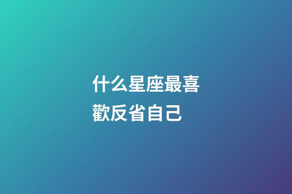 什么星座最喜歡反省自己-第1張-星座運勢-玄機派