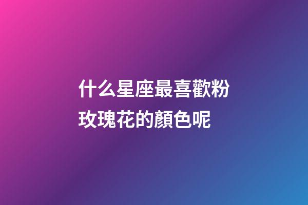 什么星座最喜歡粉玫瑰花的顏色呢-第1張-星座運勢-玄機派