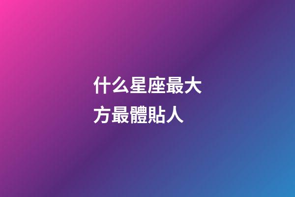 什么星座最大方最體貼人-第1張-星座運(yùn)勢(shì)-玄機(jī)派