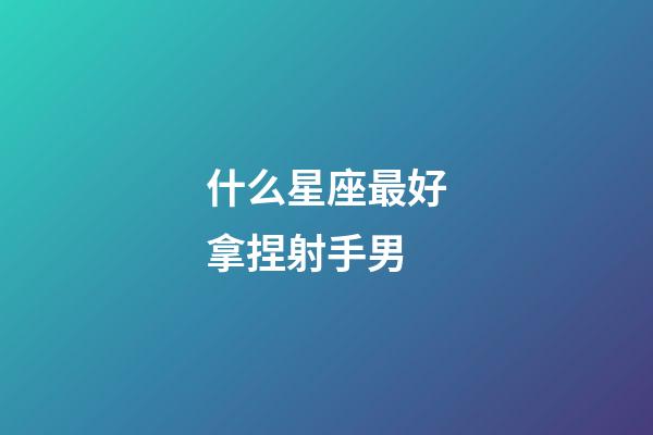 什么星座最好拿捏射手男-第1張-星座運(yùn)勢(shì)-玄機(jī)派