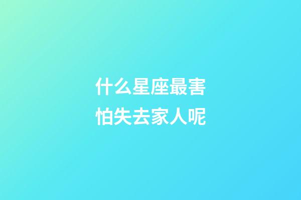 什么星座最害怕失去家人呢-第1張-星座運勢-玄機派