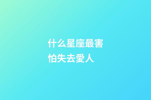 什么星座最害怕失去愛人-第1張-星座運勢-玄機派