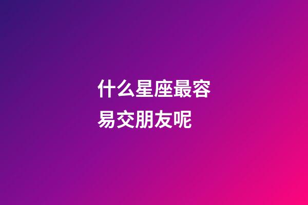 什么星座最容易交朋友呢-第1張-星座運勢-玄機派