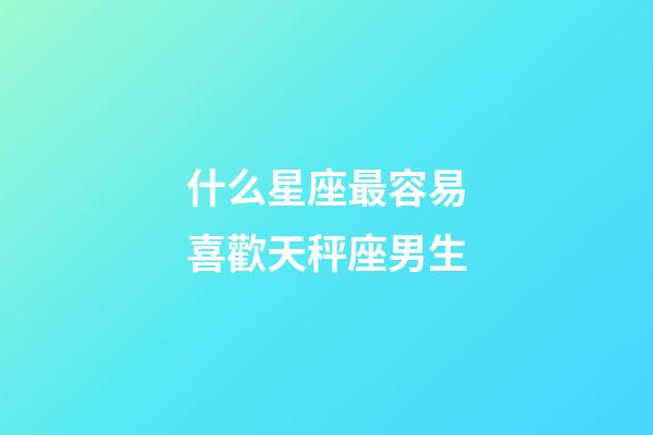 什么星座最容易喜歡天秤座男生-第1張-星座運勢-玄機派