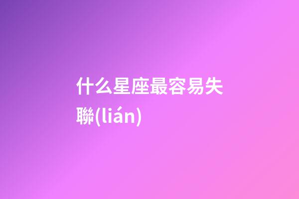 什么星座最容易失聯(lián)-第1張-星座運勢-玄機派