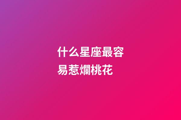 什么星座最容易惹爛桃花-第1張-星座運勢-玄機派