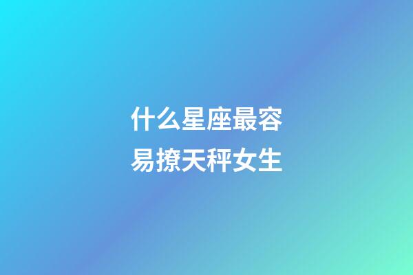 什么星座最容易撩天秤女生-第1張-星座運勢-玄機派