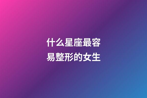 什么星座最容易整形的女生-第1張-星座運勢-玄機派