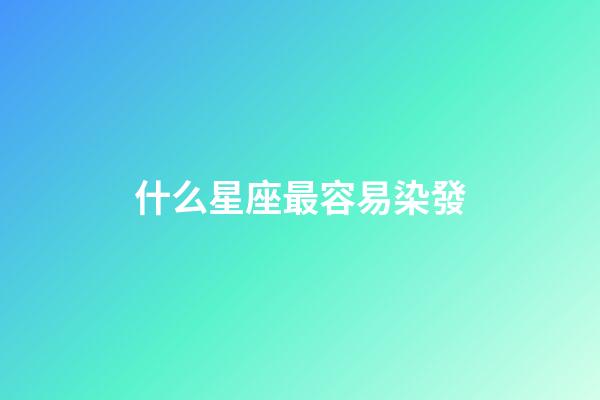 什么星座最容易染發-第1張-星座運勢-玄機派