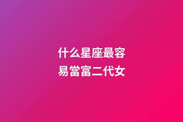 什么星座最容易當富二代女-第1張-星座運勢-玄機派