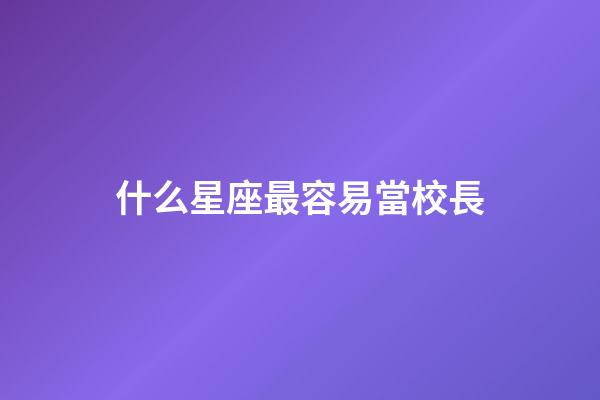 什么星座最容易當校長-第1張-星座運勢-玄機派