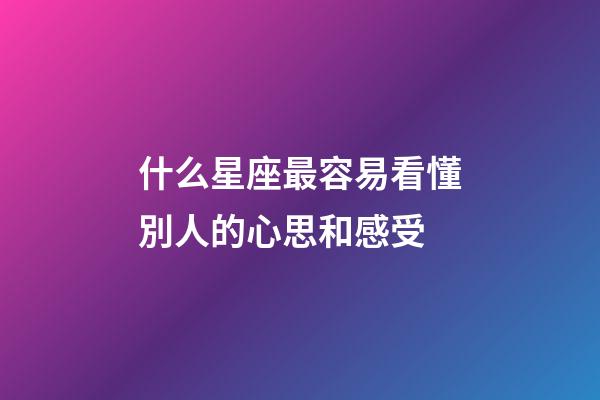 什么星座最容易看懂別人的心思和感受-第1張-星座運勢-玄機派