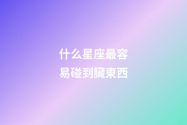 什么星座最容易碰到臟東西-第1張-星座運勢-玄機派