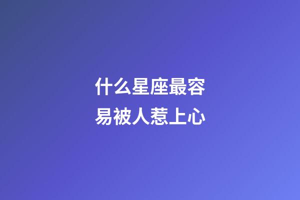什么星座最容易被人惹上心-第1張-星座運勢-玄機派