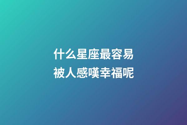 什么星座最容易被人感嘆幸福呢-第1張-星座運勢-玄機派