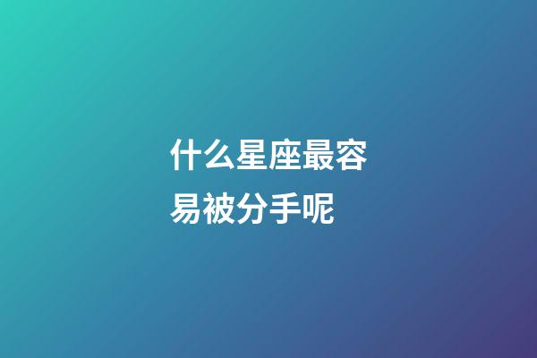 什么星座最容易被分手呢-第1張-星座運勢-玄機派