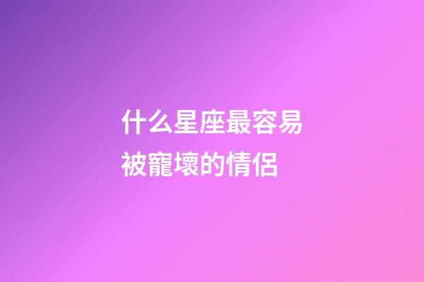 什么星座最容易被寵壞的情侶-第1張-星座運勢-玄機派