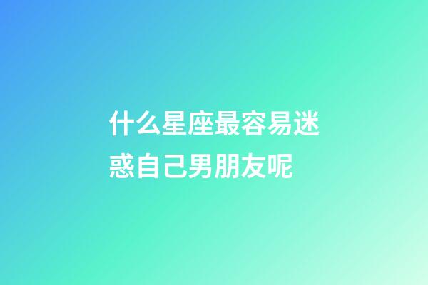 什么星座最容易迷惑自己男朋友呢-第1張-星座運(yùn)勢(shì)-玄機(jī)派