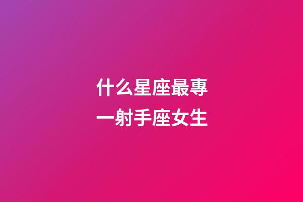 什么星座最專一射手座女生-第1張-星座運勢-玄機派