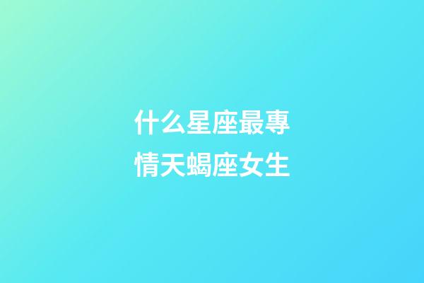 什么星座最專情天蝎座女生-第1張-星座運(yùn)勢(shì)-玄機(jī)派