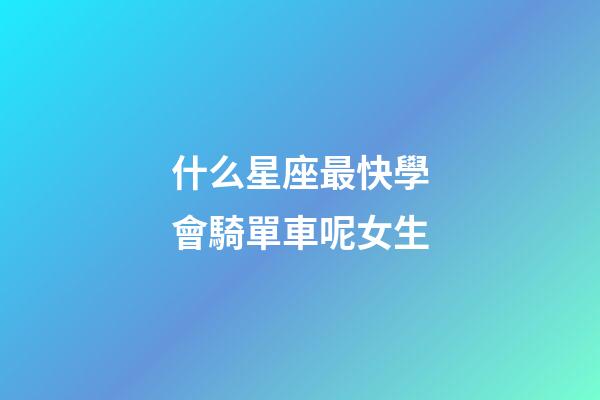 什么星座最快學會騎單車呢女生-第1張-星座運勢-玄機派