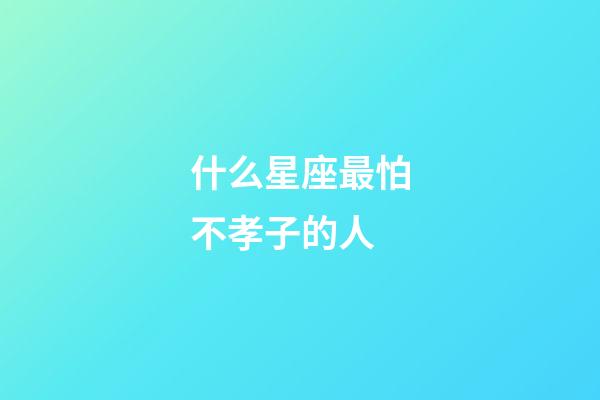 什么星座最怕不孝子的人