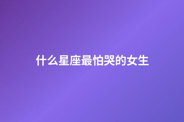 什么星座最怕哭的女生-第1張-星座運(yùn)勢(shì)-玄機(jī)派