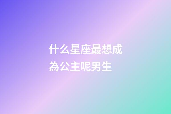 什么星座最想成為公主呢男生-第1張-星座運(yùn)勢(shì)-玄機(jī)派